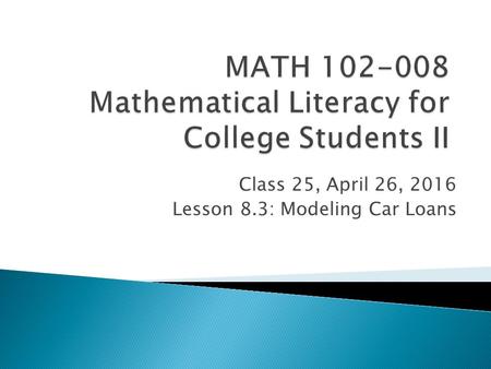 Class 25, April 26, 2016 Lesson 8.3: Modeling Car Loans.
