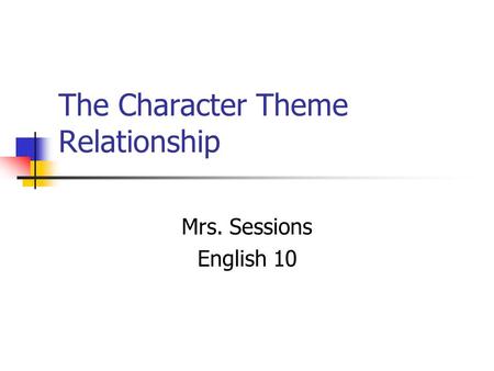 The Character Theme Relationship Mrs. Sessions English 10.