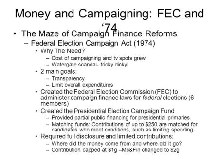 Money and Campaigning: FEC and ‘74 The Maze of Campaign Finance Reforms –Federal Election Campaign Act (1974) Why The Need? –Cost of campaigning and tv.
