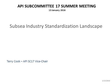 API SUBCOMMITTEE 17 SUMMER MEETING 13 January 2016 1/13/2016 Subsea Industry Standardization Landscape Terry Cook – API SC17 Vice-Chair.
