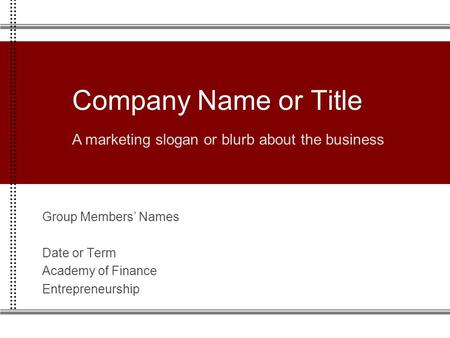 Group Members’ Names Date or Term Academy of Finance Entrepreneurship Company Name or Title A marketing slogan or blurb about the business.