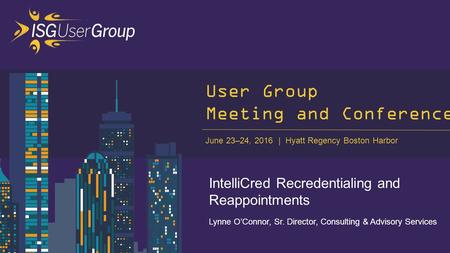 June 23–24, 2016 Hyatt Regency Boston Harbor 1 User Group Meeting and Conference IntelliCred Recredentialing and Reappointments Lynne O’Connor, Sr. Director,