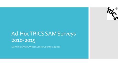 Ad-Hoc TRICS SAM Surveys 2010-2015 Dominic Smith, West Sussex County Council.