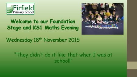 Welcome to our Foundation Stage and KS1 Maths Evening Wednesday 18 th November 2015 “They didn’t do it like that when I was at school!”