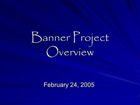 Banner Project Overview February 24, 2005. Presentation Objectives:  What is the Banner Project ?  When are we doing it ?  How will we do it ?  Who.