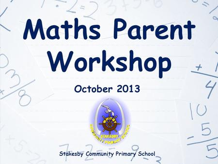 Maths Parent Workshop October 2013 Stakesby Community Primary School.