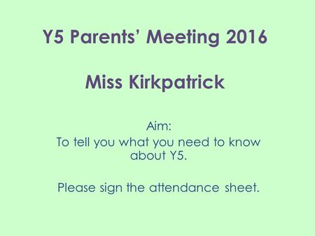 Y5 Parents’ Meeting 2016 Miss Kirkpatrick Aim: To tell you what you need to know about Y5. Please sign the attendance sheet.