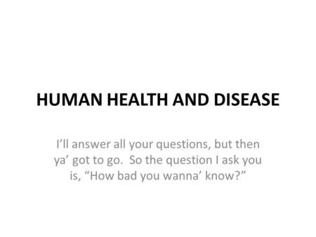HUMAN HEALTH AND DISEASE I’ll answer all your questions, but then ya’ got to go. So the question I ask you is, “How bad you wanna’ know?”