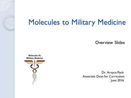 Molecules to Military Medicine Molecules to Military Medicine Overview Slides Dr. Arnyce Pock Associate Dean for Curriculum June 2016.