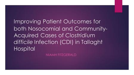 Improving Patient Outcomes for both Nosocomial and Community- Acquired Cases of Clostridium difficile Infection (CDI) in Tallaght Hospital NIAMH FITZGERALD.