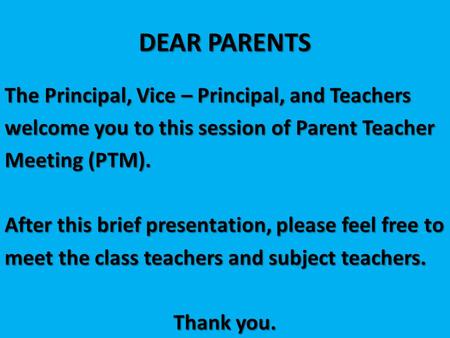 DEAR PARENTS The Principal, Vice – Principal, and Teachers welcome you to this session of Parent Teacher Meeting (PTM). After this brief presentation,