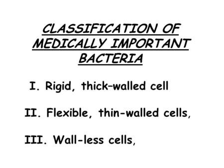 CLASSIFICATION OF MEDICALLY IMPORTANT BACTERIA I. Rigid, thick–walled cell II. Flexible, thin-walled cells, III. Wall-less cells,