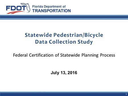 Statewide Pedestrian/Bicycle Data Collection Study Federal Certification of Statewide Planning Process Florida Department of TRANSPORTATION July 13, 2016.