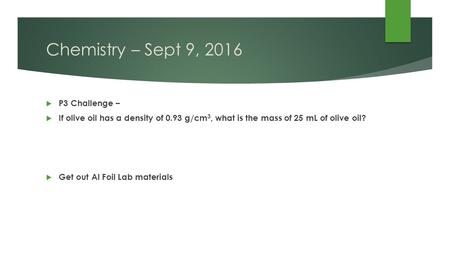 Chemistry – Sept 9, 2016  P3 Challenge –  If olive oil has a density of 0.93 g/cm 3, what is the mass of 25 mL of olive oil?  Get out Al Foil Lab materials.