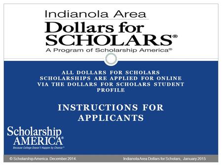 ALL DOLLARS FOR SCHOLARS SCHOLARSHIPS ARE APPLIED FOR ONLINE VIA THE DOLLARS FOR SCHOLARS STUDENT PROFILE INSTRUCTIONS FOR APPLICANTS © Scholarship America.