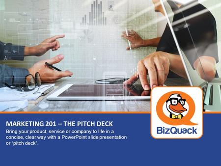 MARKETING 201 – THE PITCH DECK Bring your product, service or company to life in a concise, clear way with a PowerPoint slide presentation or “pitch deck”.
