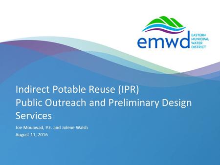 1 | emwd.org Indirect Potable Reuse (IPR) Public Outreach and Preliminary Design Services Joe Mouawad, P.E. and Jolene Walsh August 11, 2016.
