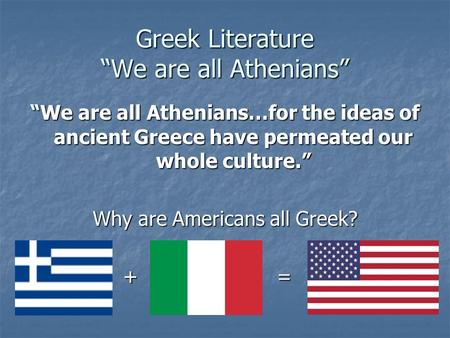 Greek Literature “We are all Athenians” “We are all Athenians…for the ideas of ancient Greece have permeated our whole culture.” Why are Americans all.