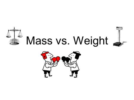 Mass vs. Weight. Mass and Weight are RELATED but are NOT the SAME properties.