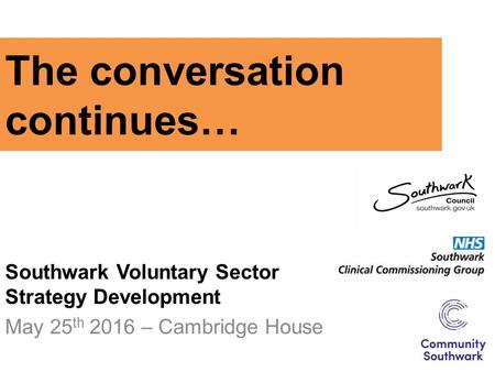 The conversation continues… Southwark Voluntary Sector Strategy Development May 25 th 2016 – Cambridge House.