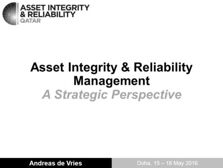 Asset Integrity & Reliability Management A Strategic Perspective Andreas de Vries Doha, 15 – 18 May 2016.