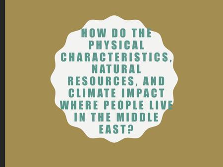 HOW DO THE PHYSICAL CHARACTERISTICS, NATURAL RESOURCES, AND CLIMATE IMPACT WHERE PEOPLE LIVE IN THE MIDDLE EAST?