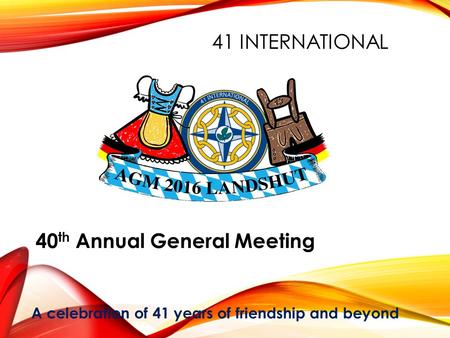 41 INTERNATIONAL 40 th Annual General Meeting A celebration of 41 years of friendship and beyond.