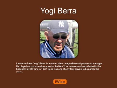 Yogi Berra Lawrence Peter Yogi Berra is a former Major League Baseball player and manager. He played almost his entire career for the New York Yankees.