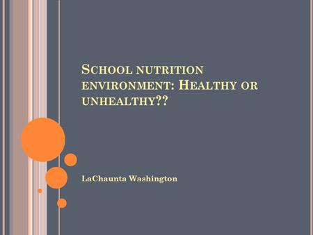 S CHOOL NUTRITION ENVIRONMENT : H EALTHY OR UNHEALTHY ?? LaChaunta Washington.
