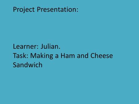Project Presentation: Learner: Julian. Task: Making a Ham and Cheese Sandwich.