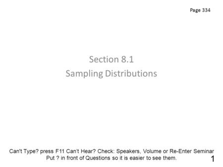 Section 8.1 Sampling Distributions Page 334 1 Can't Type? press F11 Can’t Hear? Check: Speakers, Volume or Re-Enter Seminar Put ? in front of Questions.