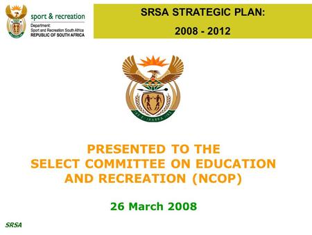 SRSA SRSA STRATEGIC PLAN: 2008 - 2012 PRESENTED TO THE SELECT COMMITTEE ON EDUCATION AND RECREATION (NCOP) 26 March 2008.