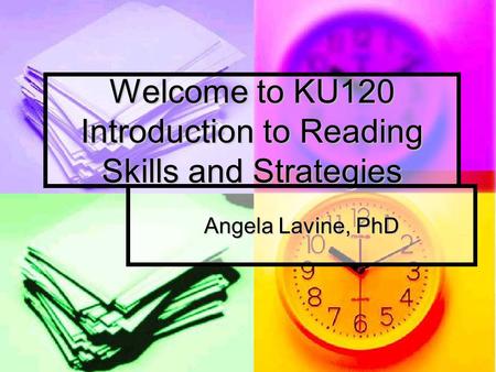 Welcome to KU120 Introduction to Reading Skills and Strategies Angela Lavine, PhD.