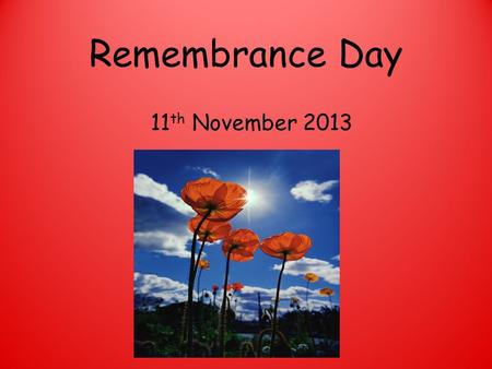 Remembrance Day 11 th November 2013. 11am 11 th November On the eleventh hour of the eleventh day, of the eleventh month…. We shall remember them.