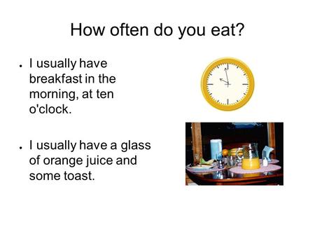 How often do you eat? ● I usually have breakfast in the morning, at ten o'clock. ● I usually have a glass of orange juice and some toast.