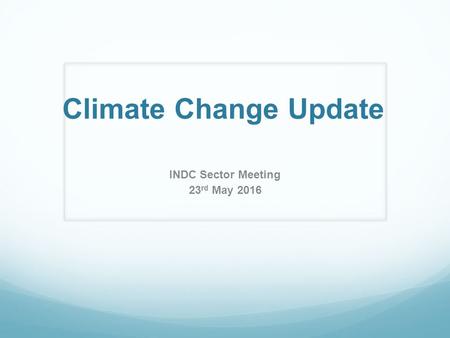 Climate Change Update INDC Sector Meeting 23 rd May 2016.
