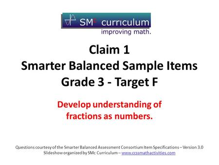 Claim 1 Smarter Balanced Sample Items Grade 3 - Target F Develop understanding of fractions as numbers. Questions courtesy of the Smarter Balanced Assessment.