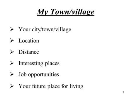 1 My Town/village  Your city/town/village  Location  Distance  Interesting places  Job opportunities  Your future place for living.