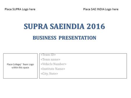 SUPRA SAEINDIA 2016 BUSINESS PRESENTATION Place College/ Team Logo within this space Place SUPRA Logo herePlace SAE INDIA Logo here.