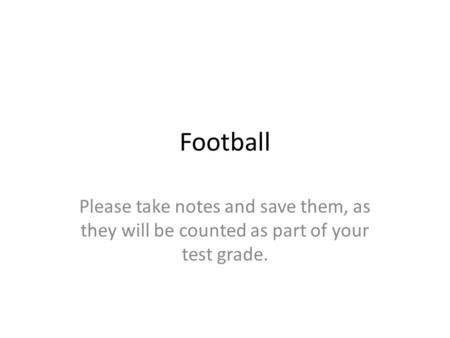 Football Please take notes and save them, as they will be counted as part of your test grade.