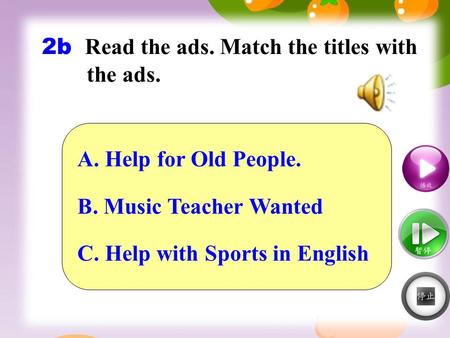 2b Read the ads. Match the titles with the ads. A. Help for Old People. B. Music Teacher Wanted C. Help with Sports in English.
