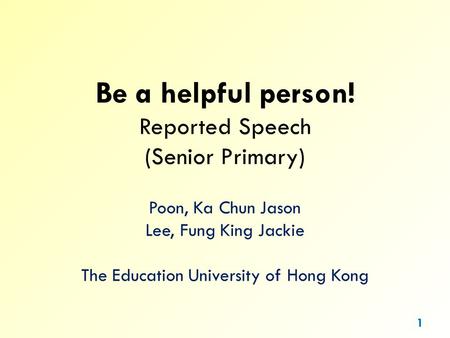 Be a helpful person! Reported Speech (Senior Primary) Poon, Ka Chun Jason Lee, Fung King Jackie The Education University of Hong Kong 1.