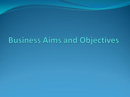 Lesson Objectives To identify businesses aims and objectives. (E) To analyse the need of different business aims and objectives for different sectors.