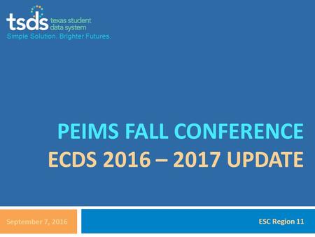 Simple Solution. Brighter Futures. PEIMS FALL CONFERENCE ECDS 2016 – 2017 UPDATE September 7, 2016 ESC Region 11.