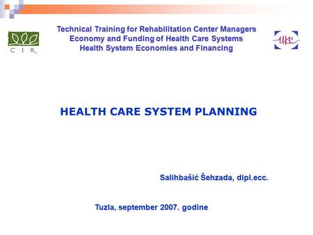 Tuzla, september 2007. godine HEALTH CARE SYSTEM PLANNING Salihbašić Šehzada, dipl.ecc. Technical Training for Rehabilitation Center Managers Economy and.