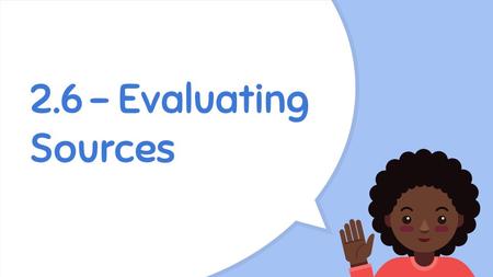 2.6 - Evaluating Sources. Learning Targets 1.Evaluate research sources for authority, accuracy, credibility, timeliness and purpose/audience. 2.Distinguish.