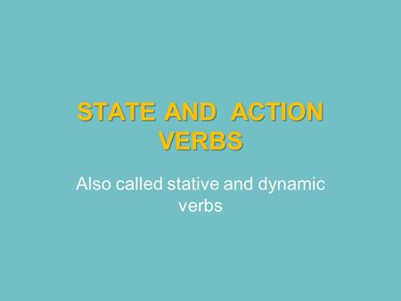 STATE AND ACTION VERBS Also called stative and dynamic verbs.