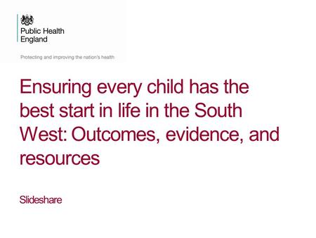 Ensuring every child has the best start in life in the South West: Outcomes, evidence, and resources Slideshare.
