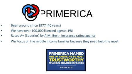 PRIMERICA We Focus on the middle income families because they need help the most Been around since 1977 (40 years) We have over 100,000 licensed agents: