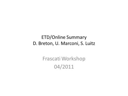ETD/Online Summary D. Breton, U. Marconi, S. Luitz Frascati Workshop 04/2011.